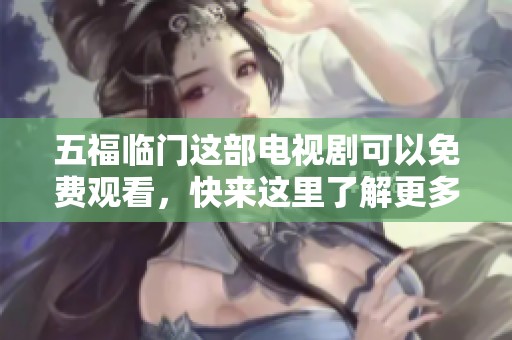 五福临门这部电视剧可以免费观看，快来这里了解更多精彩内容吧