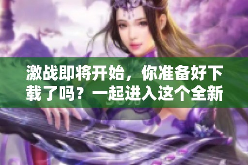 激战即将开始，你准备好下载了吗？一起进入这个全新的冒险世界吧！