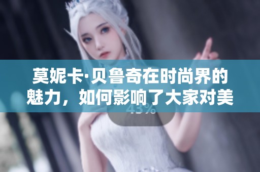 莫妮卡·贝鲁奇在时尚界的魅力，如何影响了大家对美的认识与欣赏