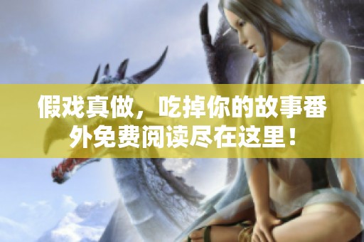假戏真做，吃掉你的故事番外免费阅读尽在这里！