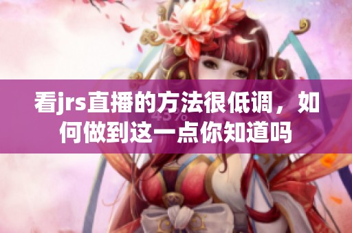 看jrs直播的方法很低调，如何做到这一点你知道吗