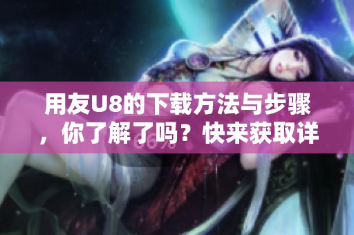 用友U8的下载方法与步骤，你了解了吗？快来获取详细信息吧