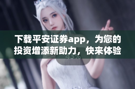 下载平安证券app，为您的投资增添新助力，快来体验吧！
