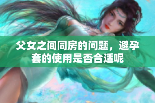 父女之间同房的问题，避孕套的使用是否合适呢