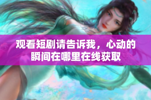 观看短剧请告诉我，心动的瞬间在哪里在线获取
