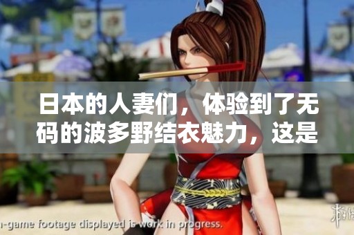 日本的人妻们，体验到了**的波多野结衣魅力，这是怎样的一种感受呢
