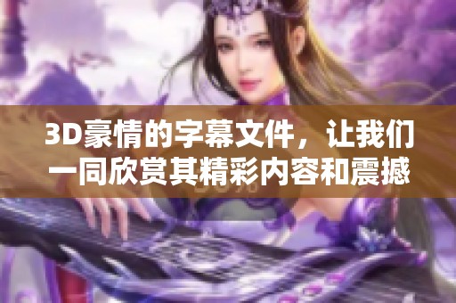 3D豪情的字幕文件，让我们一同欣赏其精彩内容和震撼效果