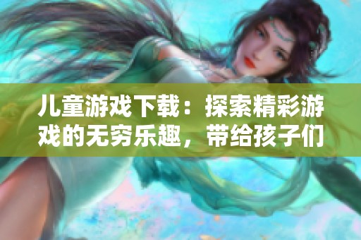 儿童游戏下载：探索精彩游戏的无穷乐趣，带给孩子们欢乐体验
