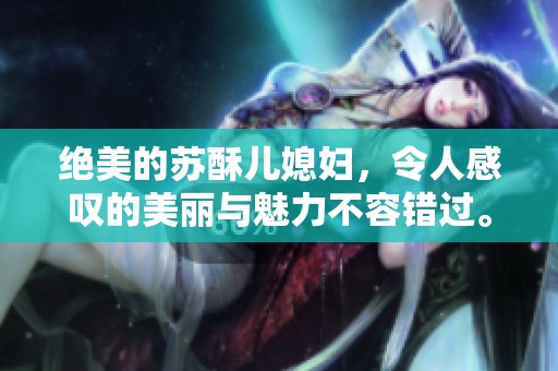 绝美的苏酥儿媳妇，令人感叹的美丽与魅力不容错过。