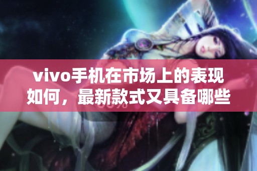 vivo手机在市场上的表现如何，最新款式又具备哪些独特特点呢