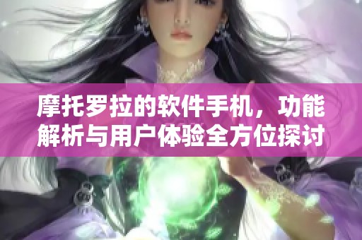 摩托罗拉的软件手机，功能解析与用户体验全方位探讨