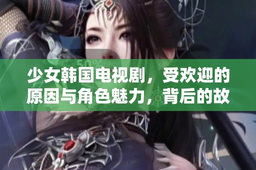 少女韩国电视剧，受欢迎的原因与角色魅力，背后的故事揭秘