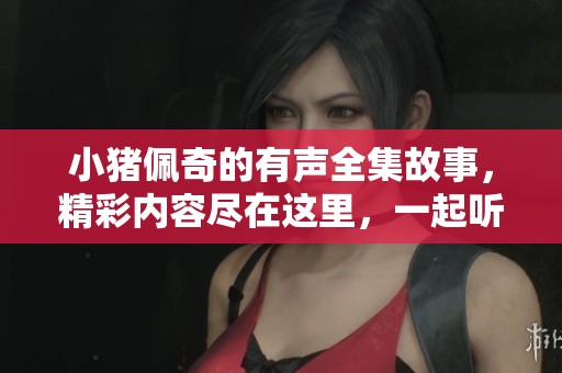 小猪佩奇的有声全集故事，精彩内容尽在这里，一起听吧