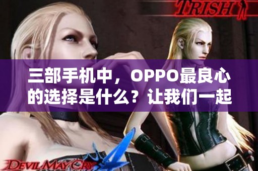 三部手机中，OPPO最良心的选择是什么？让我们一起来了解一下吧！