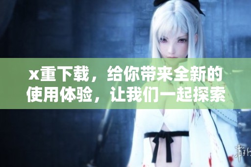 x重下载，给你带来全新的使用体验，让我们一起探索更多可能性