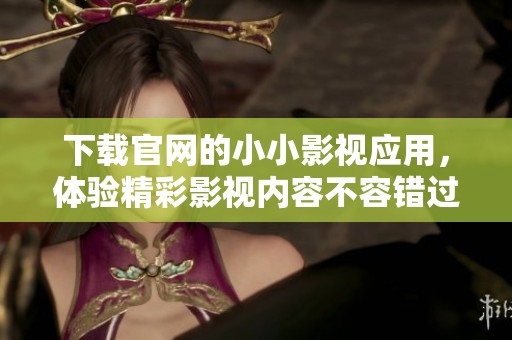 下载官网的小小影视应用，体验精彩影视内容不容错过