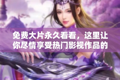 免费大片永久看看，这里让你尽情享受热门影视作品的精彩瞬间
