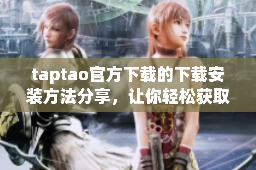 taptao官方下载的下载安装方法分享，让你轻松获取taptao最新版本！