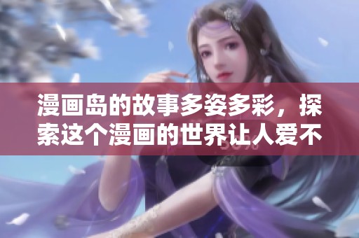 漫画岛的故事多姿多彩，探索这个漫画的世界让人爱不释手