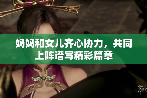 妈妈和女儿齐心协力，共同上阵谱写精彩篇章