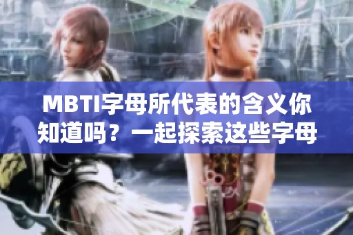 MBTI字母所代表的含义你知道吗？一起探索这些字母背后真正的定义吧！