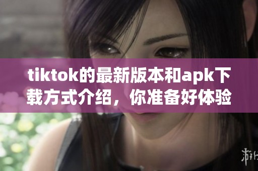 tiktok的最新版本和apk下载方式介绍，你准备好体验了吗