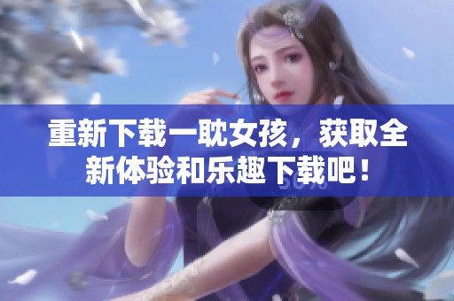 重新下载一耽女孩，获取全新体验和乐趣下载吧！