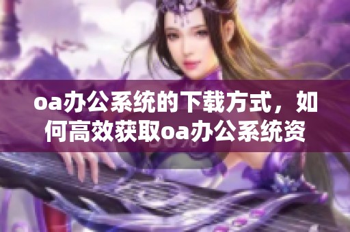 oa办公系统的下载方式，如何高效获取oa办公系统资源