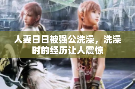 人妻**被强公洗澡，洗澡时的经历让人震惊