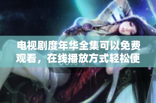 电视剧度年华全集可以免费观看，在线播放方式轻松便捷哦