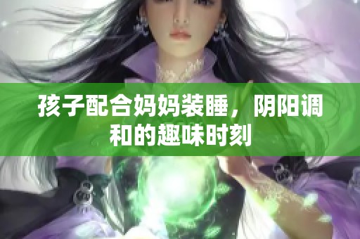 孩子配合妈妈装睡，阴阳调和的趣味时刻