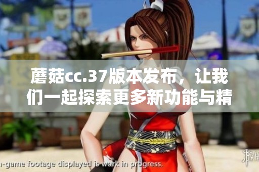 蘑菇cc.37版本发布，让我们一起探索更多新功能与精彩体验
