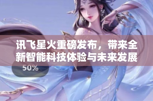 讯飞星火重磅发布，带来全新智能科技体验与未来发展潜力