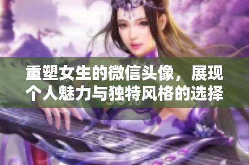 重塑女生的微信头像，展现个人魅力与独特风格的选择与表达