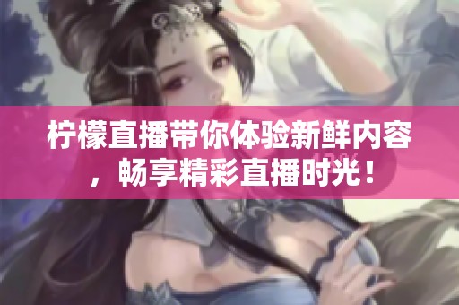 柠檬直播带你体验新鲜内容，畅享精彩直播时光！