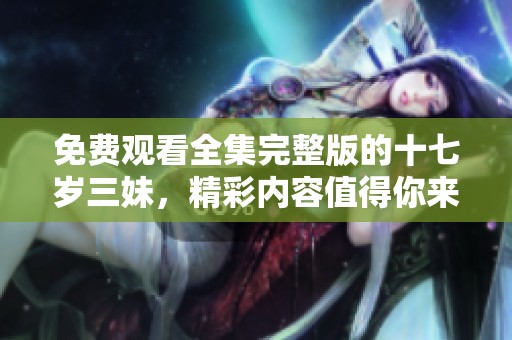 免费观看全集完整版的十七岁三妹，精彩内容值得你来探索