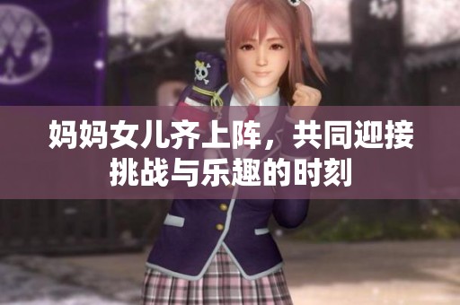 妈妈女儿齐上阵，共同迎接挑战与乐趣的时刻