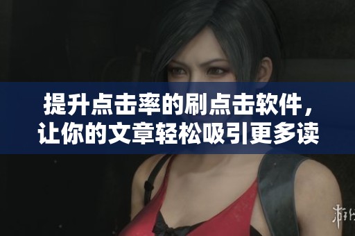 提升点击率的刷点击软件，让你的文章轻松吸引更多读者目光