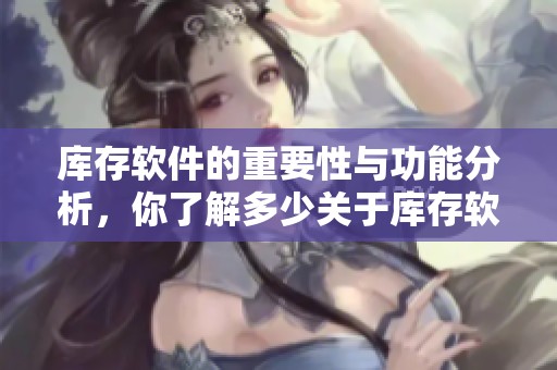 库存软件的重要性与功能分析，你了解多少关于库存软件的信息呢