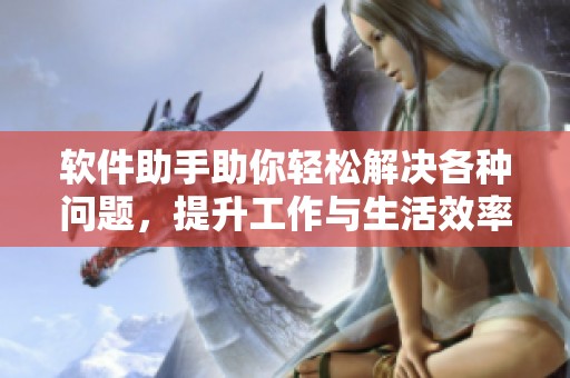 软件助手助你轻松解决各种问题，提升工作与生活效率的最佳工具