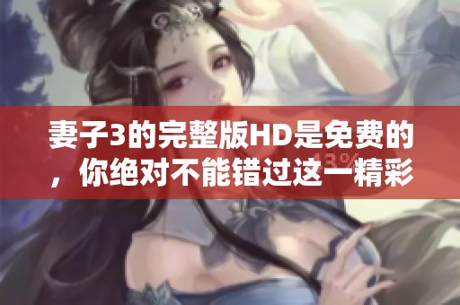 妻子3的完整版HD是免费的，你绝对不能错过这一精彩内容！