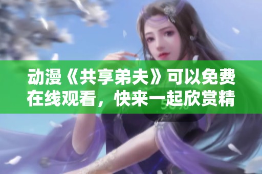 动漫《共享弟夫》可以免费在线观看，快来一起欣赏精彩内容吧！