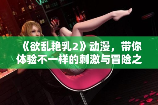 《欲乱艳乳2》动漫，带你体验不一样的刺激与冒险之旅！