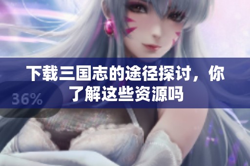 下载三国志的途径探讨，你了解这些资源吗
