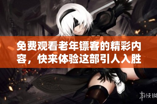免费观看老年镖客的精彩内容，快来体验这部引人入胜的影片吧