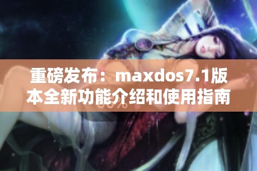 重磅发布：maxdos7.1版本全新功能介绍和使用指南详解