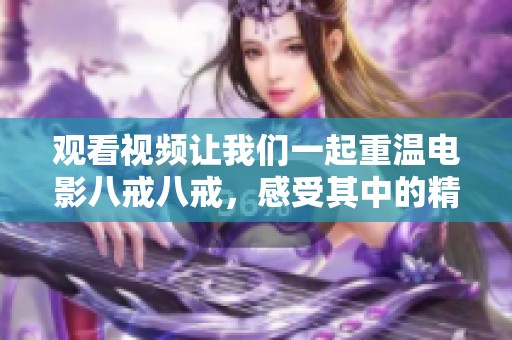 观看视频让我们一起重温电影八戒八戒，感受其中的精彩与乐趣