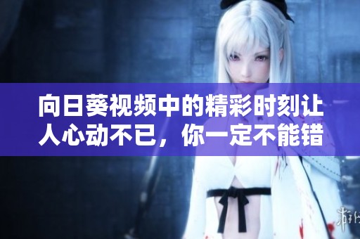 向日葵视频中的精彩时刻让人心动不已，你一定不能错过这些精彩内容