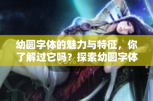 幼圆字体的魅力与特征，你了解过它吗？探索幼圆字体的美学设计与使用技巧。