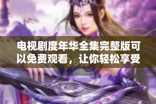 电视剧度年华全集完整版可以免费观看，让你轻松享受精彩剧情！